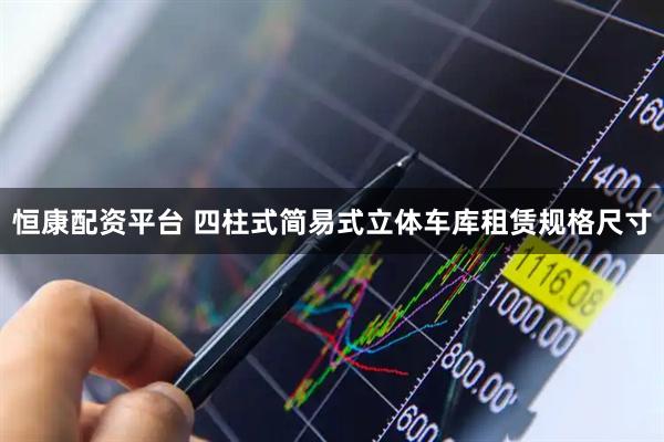 恒康配资平台 四柱式简易式立体车库租赁规格尺寸