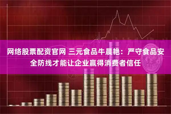 网络股票配资官网 三元食品牛晨艳：严守食品安全防线才能让企业赢得消费者信任