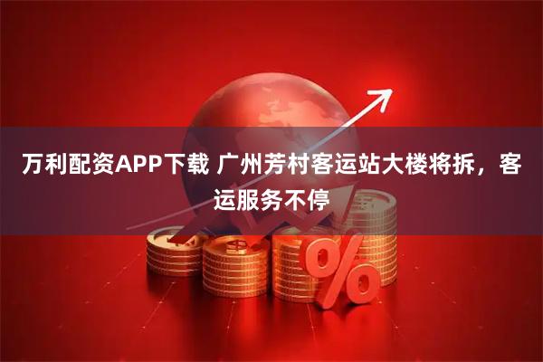 万利配资APP下载 广州芳村客运站大楼将拆，客运服务不停