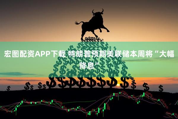 宏图配资APP下载 特朗普预期美联储本周将“大幅降息”