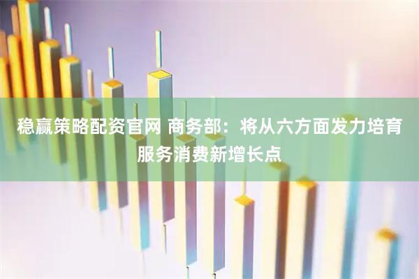 稳赢策略配资官网 商务部：将从六方面发力培育服务消费新增长点