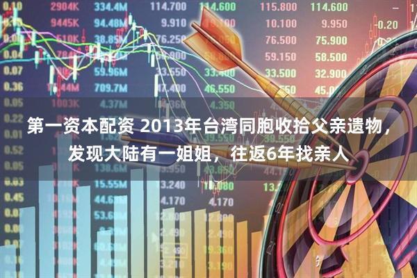 第一资本配资 2013年台湾同胞收拾父亲遗物，发现大陆有一姐姐，往返6年找亲人