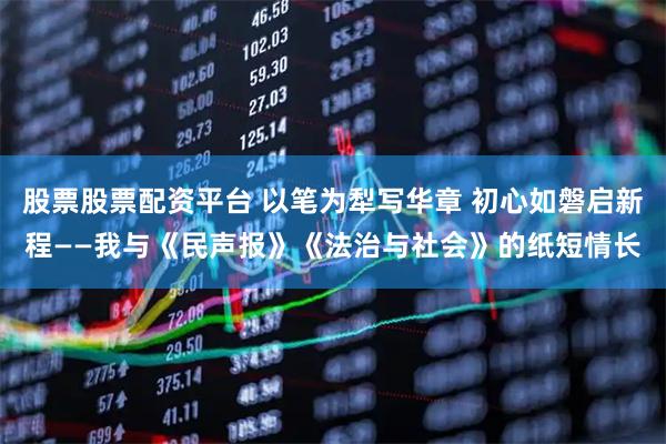股票股票配资平台 以笔为犁写华章 初心如磐启新程——我与《民声报》《法治与社会》的纸短情长