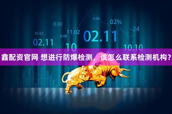 鑫配资官网 想进行防爆检测，该怎么联系检测机构？