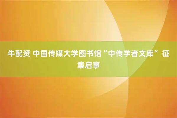 牛配资 中国传媒大学图书馆“中传学者文库” 征集启事