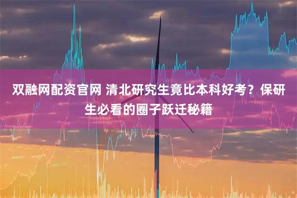 双融网配资官网 清北研究生竟比本科好考？保研生必看的圈子跃迁秘籍