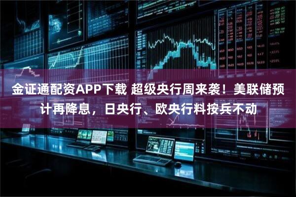 金证通配资APP下载 超级央行周来袭！美联储预计再降息，日央行、欧央行料按兵不动