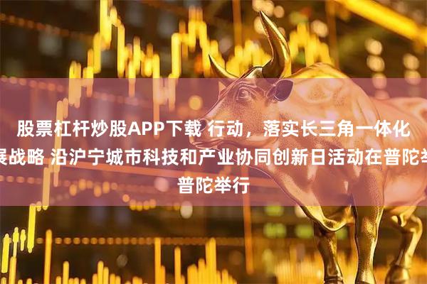 股票杠杆炒股APP下载 行动，落实长三角一体化发展战略 沿沪宁城市科技和产业协同创新日活动在普陀举行