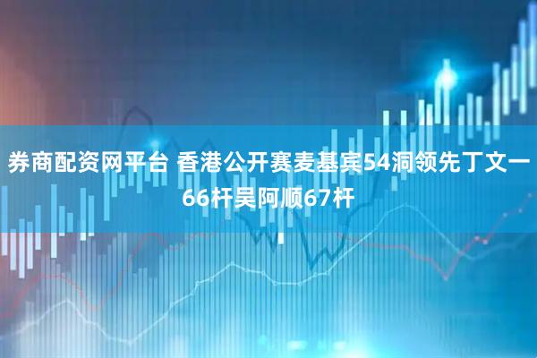券商配资网平台 香港公开赛麦基宾54洞领先丁文一66杆吴阿顺67杆
