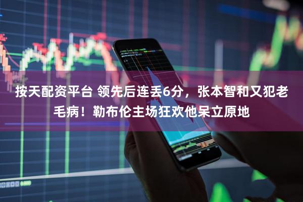 按天配资平台 领先后连丢6分，张本智和又犯老毛病！勒布伦主场狂欢他呆立原地