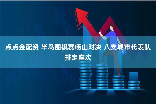 点点金配资 半岛围棋赛崂山对决 八支城市代表队排定座次