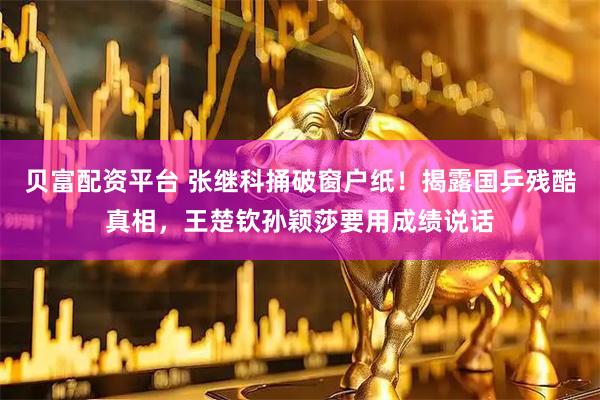 贝富配资平台 张继科捅破窗户纸！揭露国乒残酷真相，王楚钦孙颖莎要用成绩说话
