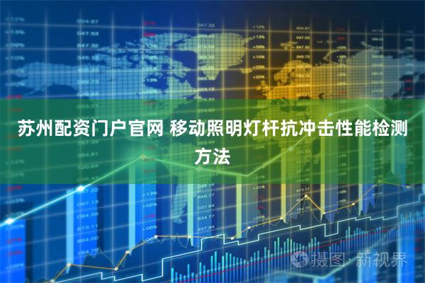 苏州配资门户官网 移动照明灯杆抗冲击性能检测方法