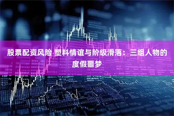 股票配资风险 塑料情谊与阶级滑落：三组人物的度假噩梦