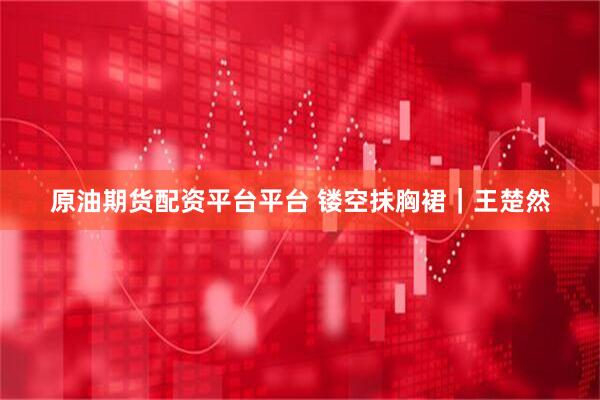 原油期货配资平台平台 镂空抹胸裙｜王楚然