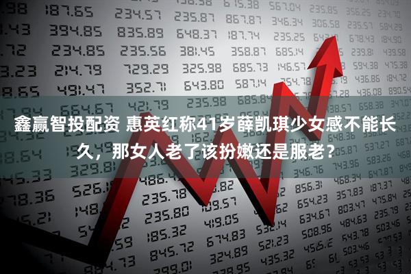 鑫赢智投配资 惠英红称41岁薛凯琪少女感不能长久，那女人老了该扮嫩还是服老？
