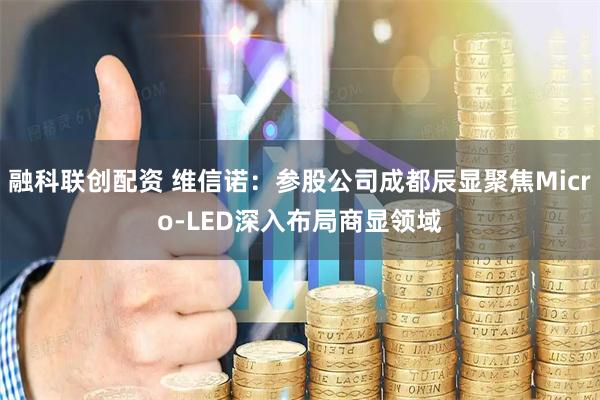 融科联创配资 维信诺：参股公司成都辰显聚焦Micro-LED深入布局商显领域