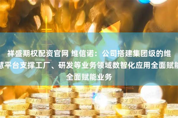 祥盛期权配资官网 维信诺：公司搭建集团级的维数智慧平台支撑工厂、研发等业务领域数智化应用全面赋能业务