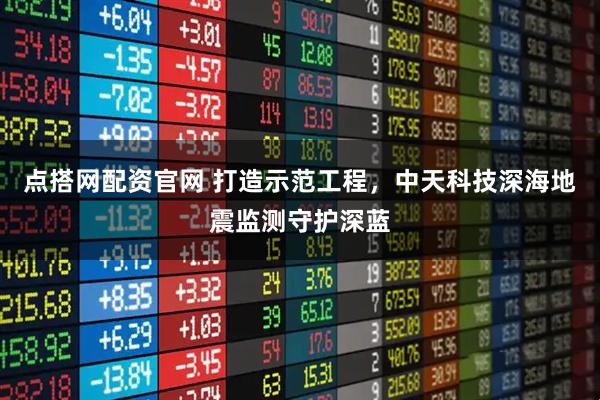 点搭网配资官网 打造示范工程，中天科技深海地震监测守护深蓝