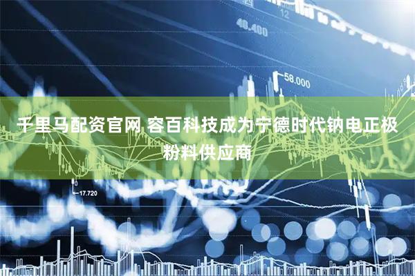 千里马配资官网 容百科技成为宁德时代钠电正极粉料供应商