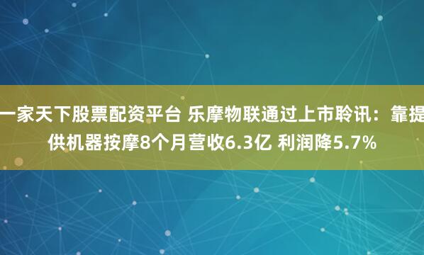 一家天下股票配资平台 乐摩物联通过上市聆讯：靠提供机器按摩8个月营收6.3亿 利润降5.7%