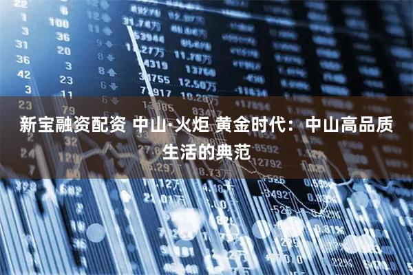 新宝融资配资 中山·火炬 黄金时代：中山高品质生活的典范
