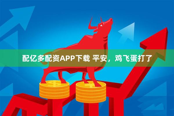 配亿多配资APP下载 平安，鸡飞蛋打了