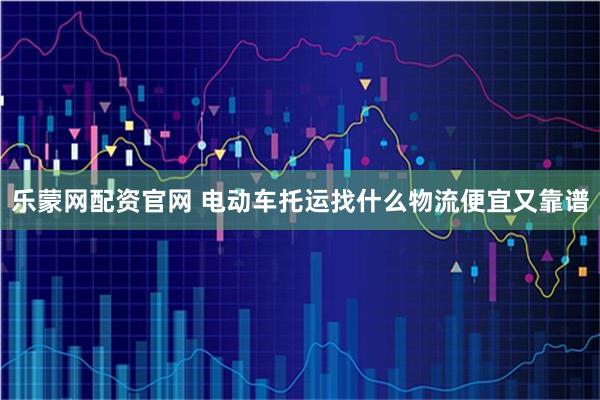 乐蒙网配资官网 电动车托运找什么物流便宜又靠谱