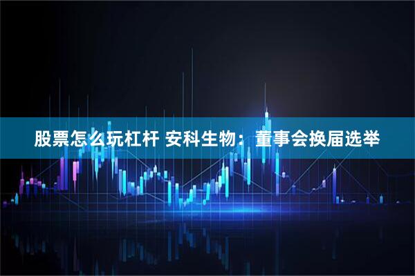 股票怎么玩杠杆 安科生物：董事会换届选举
