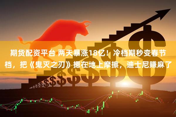 期货配资平台 两天暴涨18亿！冷档期秒变春节档，把《鬼灭之刃》摁在地上摩擦，迪士尼赚麻了
