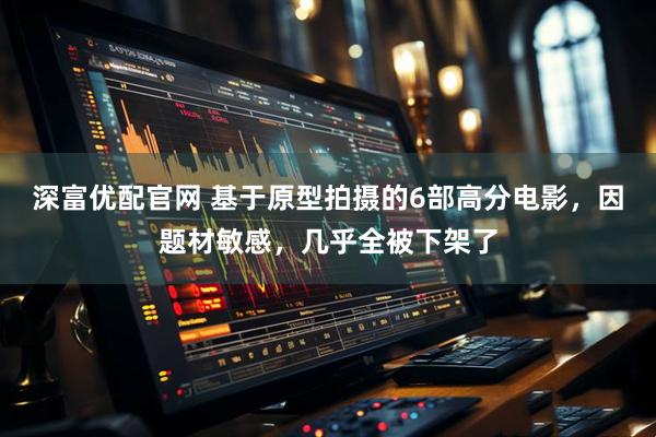 深富优配官网 基于原型拍摄的6部高分电影，因题材敏感，几乎全被下架了