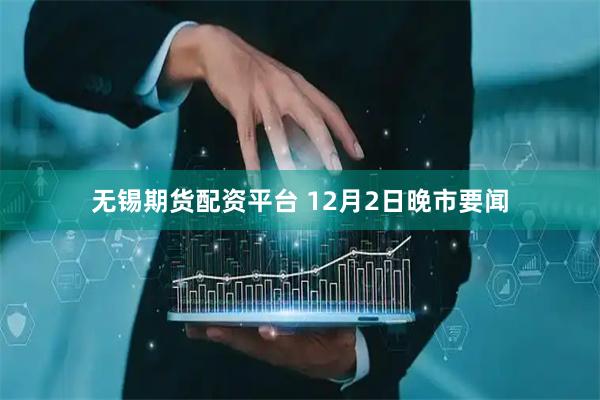 无锡期货配资平台 12月2日晚市要闻