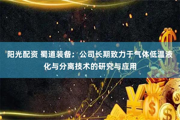 阳光配资 蜀道装备：公司长期致力于气体低温液化与分离技术的研究与应用