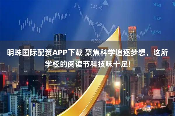 明珠国际配资APP下载 聚焦科学追逐梦想，这所学校的阅读节科技味十足!