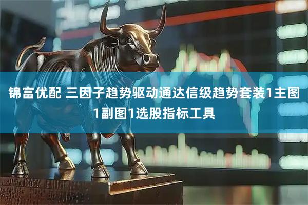 锦富优配 三因子趋势驱动通达信级趋势套装1主图1副图1选股指标工具
