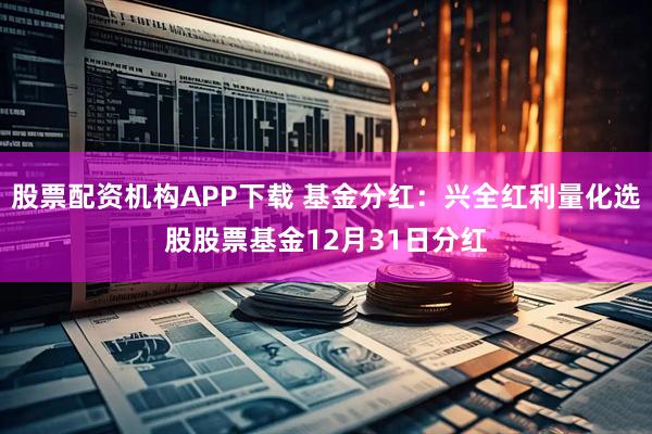 股票配资机构APP下载 基金分红：兴全红利量化选股股票基金12月31日分红