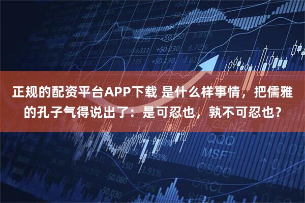 正规的配资平台APP下载 是什么样事情，把儒雅的孔子气得说出了：是可忍也，孰不可忍也？