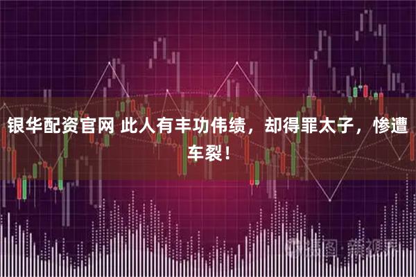 银华配资官网 此人有丰功伟绩，却得罪太子，惨遭车裂！