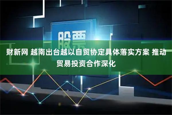 财新网 越南出台越以自贸协定具体落实方案 推动贸易投资合作深化