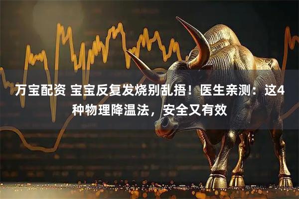 万宝配资 宝宝反复发烧别乱捂！医生亲测：这4种物理降温法，安全又有效