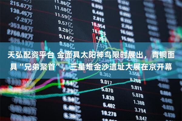天弘配资平台 金面具太阳神鸟限时展出，青铜面具“兄弟聚首”，三星堆金沙遗址大展在京开幕