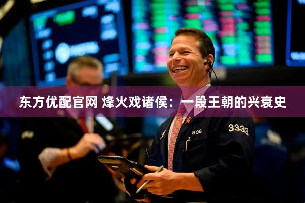 东方优配官网 烽火戏诸侯：一段王朝的兴衰史