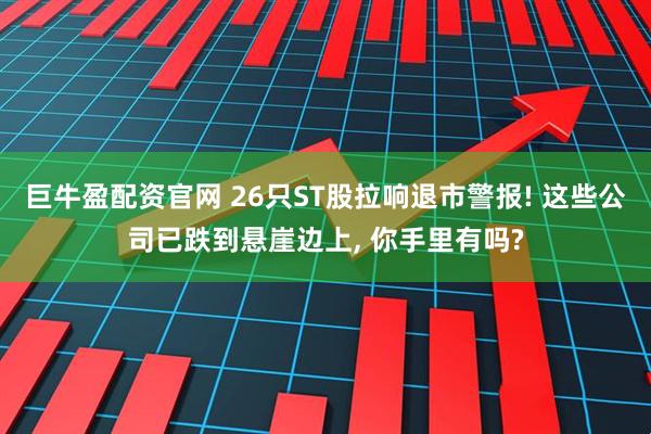巨牛盈配资官网 26只ST股拉响退市警报! 这些公司已跌到悬崖边上, 你手里有吗?