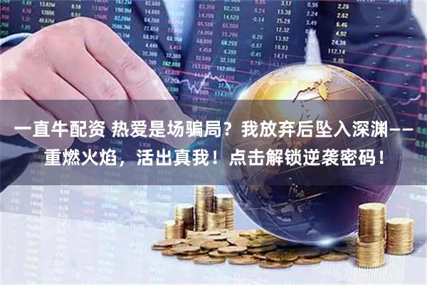 一直牛配资 热爱是场骗局？我放弃后坠入深渊——重燃火焰，活出真我！点击解锁逆袭密码！